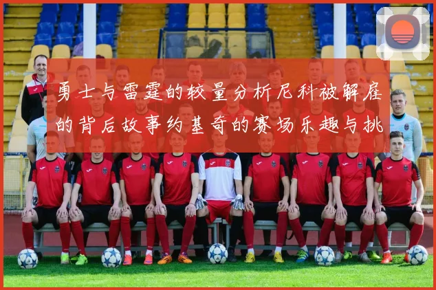 勇士与雷霆的较量分析尼科被解雇的背后故事约基奇的赛场乐趣与挑战