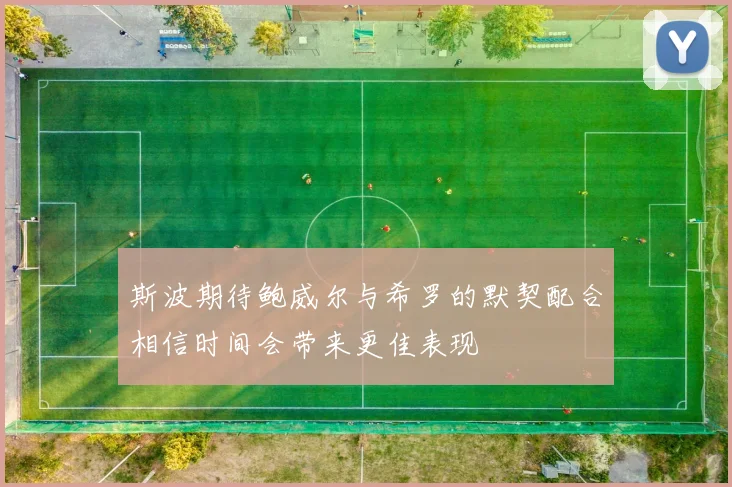 斯波期待鲍威尔与希罗的默契配合相信时间会带来更佳表现