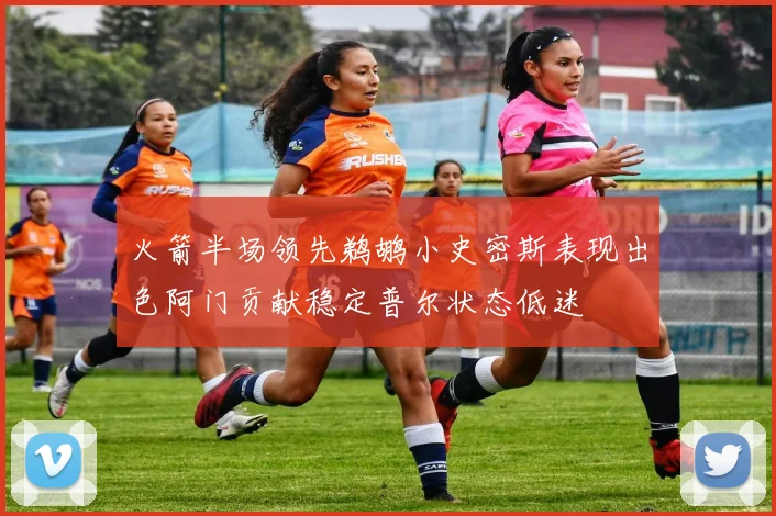 火箭半场领先鹈鹕小史密斯表现出色阿门贡献稳定普尔状态低迷
