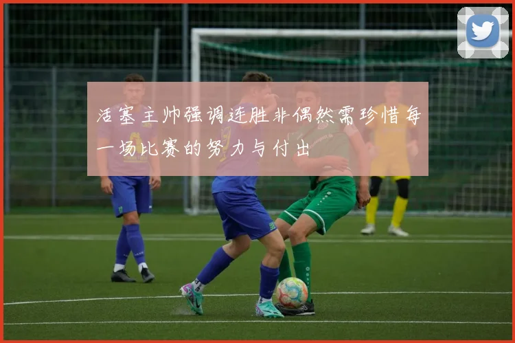 活塞主帅强调连胜非偶然需珍惜每一场比赛的努力与付出