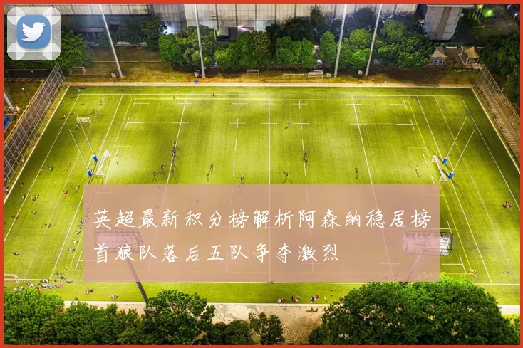 英超最新积分榜解析阿森纳稳居榜首狼队落后五队争夺激烈