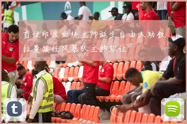 首位印度血统主帅诞生自由人助教拉曼接任风暴队主帅职位