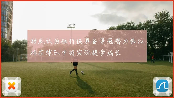 甜瓜认为独行侠具备争冠潜力弗拉格在球队中将实现稳步成长
