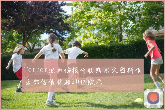 Tether拟加倍报价收购尤文图斯俱乐部估值将超20亿欧元