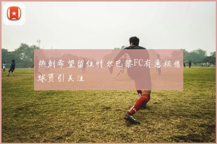 热刺希望留住特尔巴黎FC有意租借球员引关注