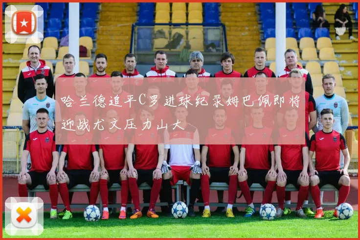 哈兰德追平C罗进球纪录姆巴佩即将迎战尤文压力山大