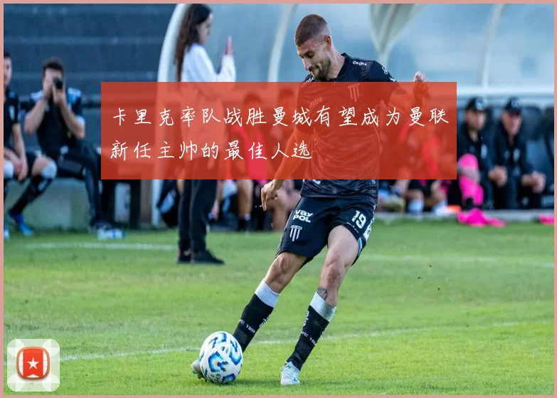 卡里克率队战胜曼城有望成为曼联新任主帅的最佳人选