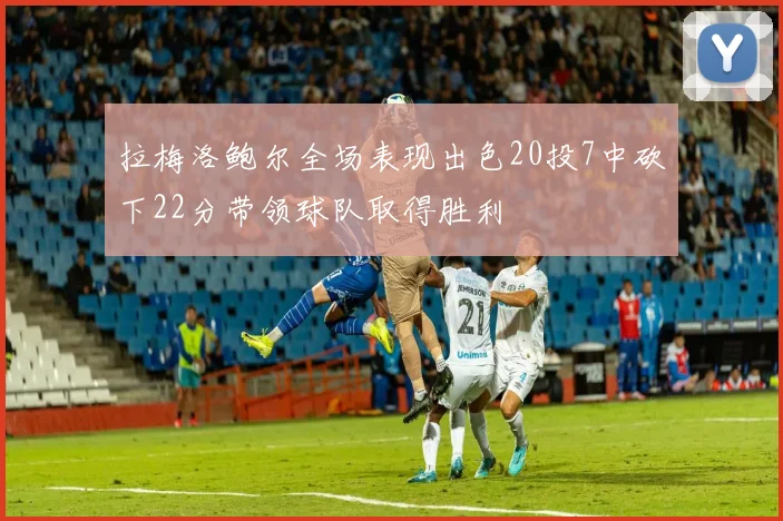拉梅洛鲍尔全场表现出色20投7中砍下22分带领球队取得胜利