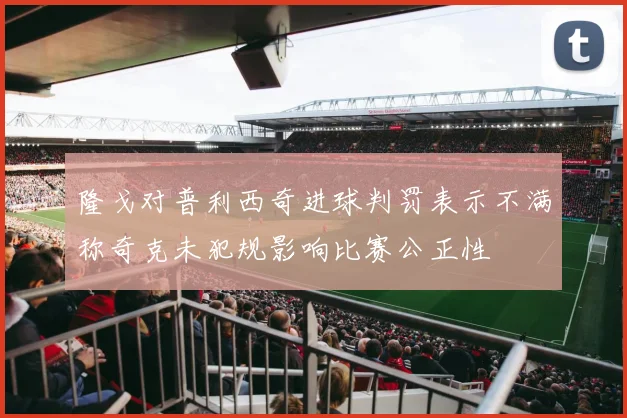 隆戈对普利西奇进球判罚表示不满称奇克未犯规影响比赛公正性