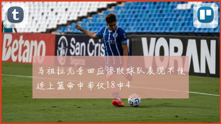 马祖拉无奈回应惨败球队表现不佳连上篮命中率仅18中4