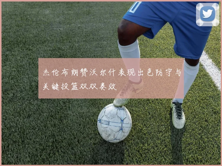 杰伦布朗赞沃尔什表现出色防守与关键投篮双双奏效