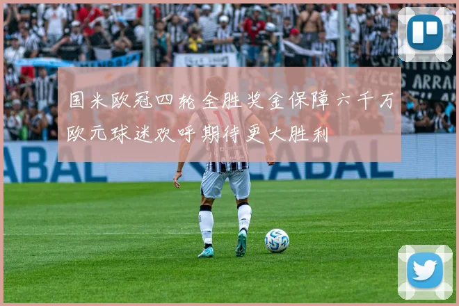 国米欧冠四轮全胜奖金保障六千万欧元球迷欢呼期待更大胜利