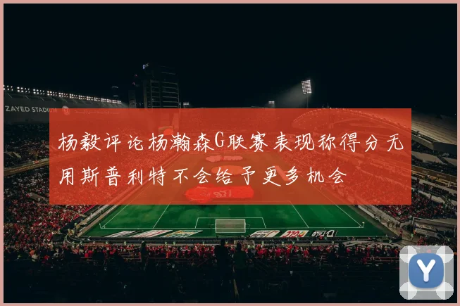 杨毅评论杨瀚森G联赛表现称得分无用斯普利特不会给予更多机会