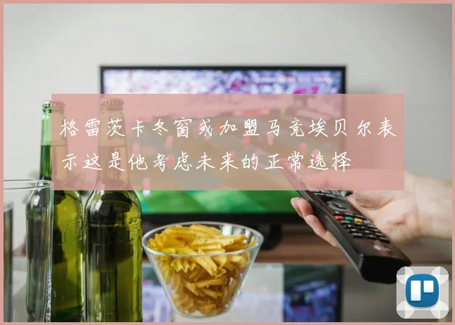格雷茨卡冬窗或加盟马竞埃贝尔表示这是他考虑未来的正常选择