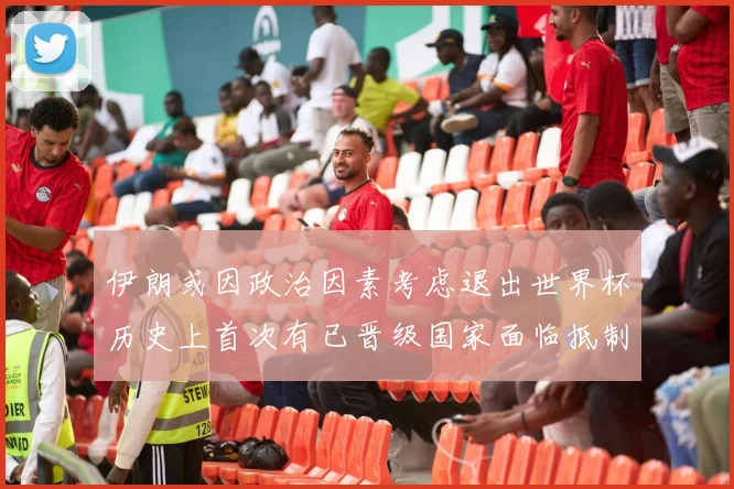 伊朗或因政治因素考虑退出世界杯历史上首次有已晋级国家面临抵制风险