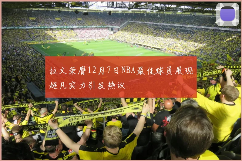 拉文荣膺12月7日NBA最佳球员展现超凡实力引发热议