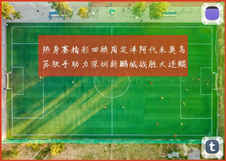 热身赛精彩回顾周定洋阿代米奥乌苏联手助力深圳新鹏城战胜大连鲲城