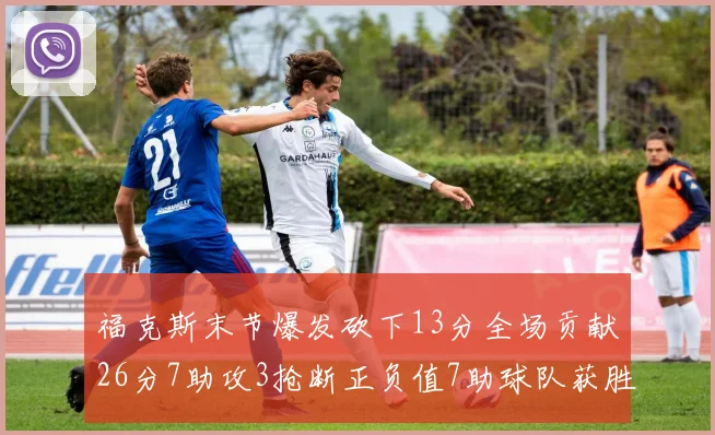 福克斯末节爆发砍下13分全场贡献26分7助攻3抢断正负值7助球队获胜