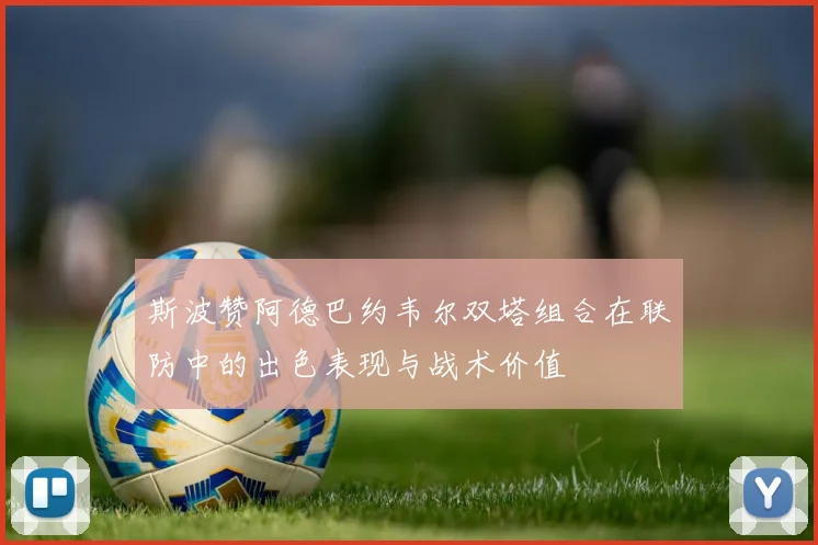 斯波赞阿德巴约韦尔双塔组合在联防中的出色表现与战术价值