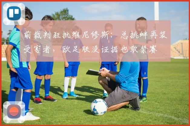 前裁判狂批维尼修斯：总挑衅再装受害者，欧足联没证据也敢禁赛