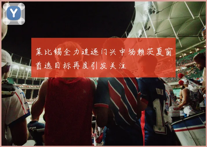 莱比锡全力追逐门兴中场赖茨夏窗首选目标再度引发关注