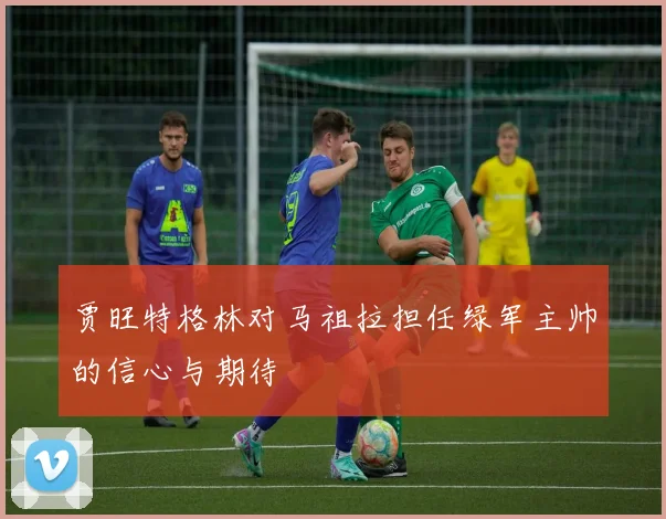 贾旺特格林对马祖拉担任绿军主帅的信心与期待