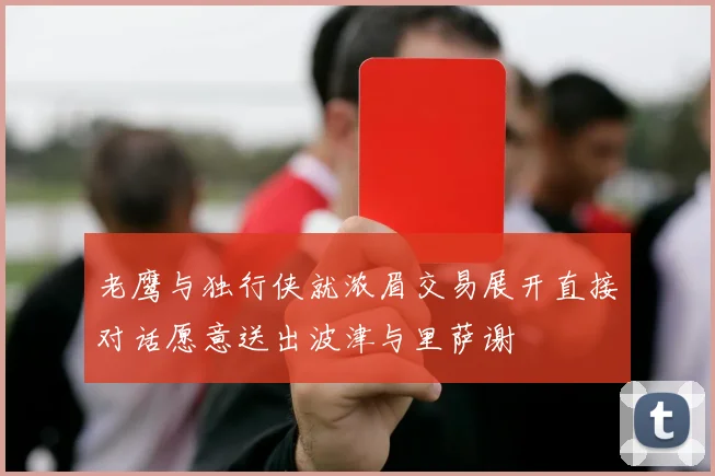 老鹰与独行侠就浓眉交易展开直接对话愿意送出波津与里萨谢