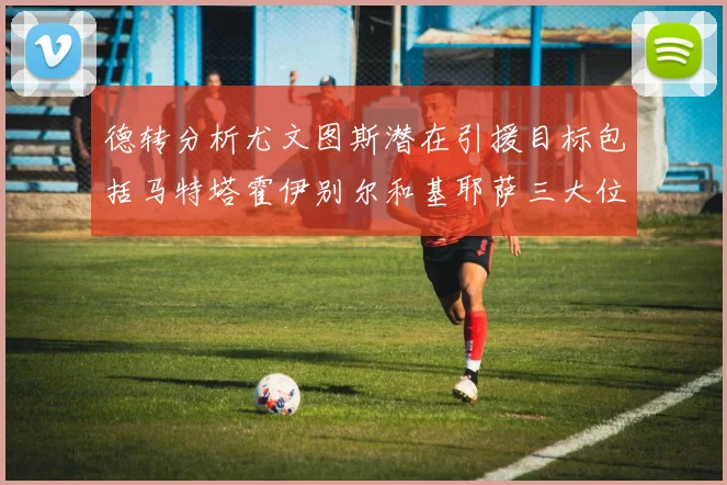 德转分析尤文图斯潜在引援目标包括马特塔霍伊别尔和基耶萨三大位置补强方案
