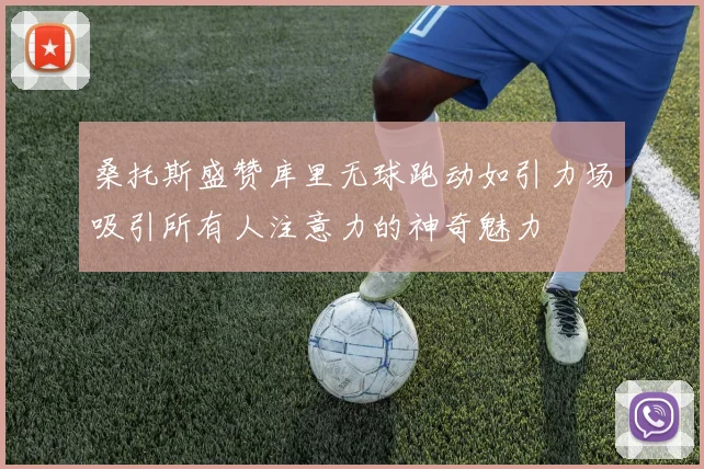 桑托斯盛赞库里无球跑动如引力场吸引所有人注意力的神奇魅力