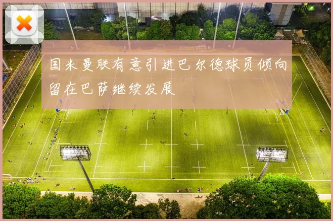 国米曼联有意引进巴尔德球员倾向留在巴萨继续发展