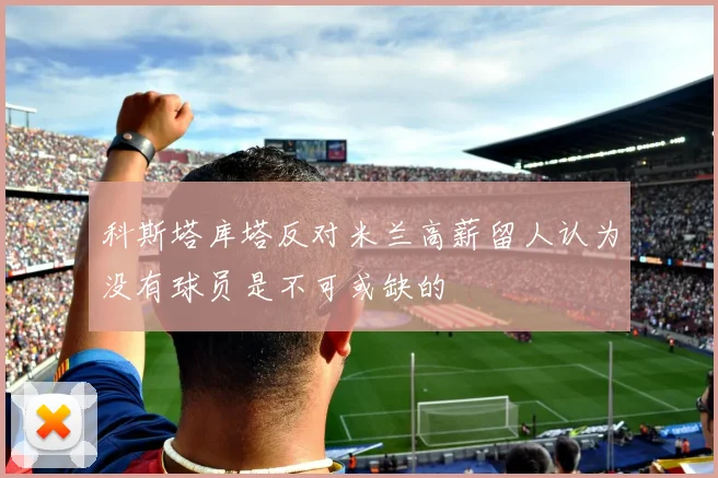 科斯塔库塔反对米兰高薪留人认为没有球员是不可或缺的