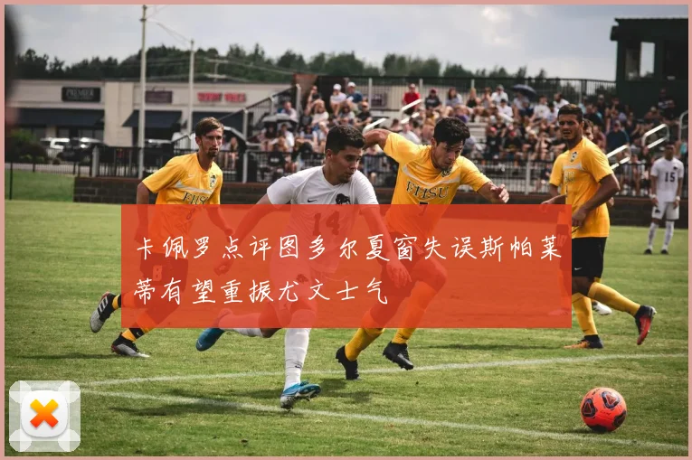 卡佩罗点评图多尔夏窗失误斯帕莱蒂有望重振尤文士气