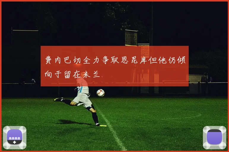 费内巴切全力争取恩昆库但他仍倾向于留在米兰