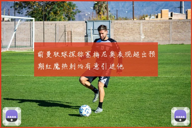 前曼联球探称塞梅尼奥表现超出预期红魔热刺均有意引进他