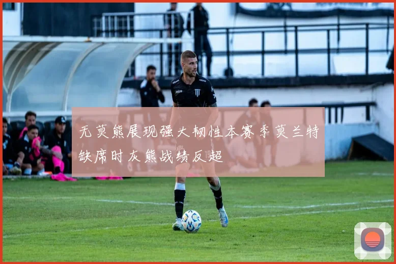 无莫熊展现强大韧性本赛季莫兰特缺席时灰熊战绩反超